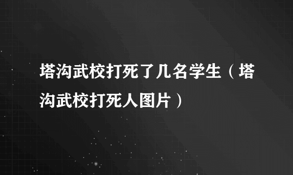 塔沟武校打死了几名学生（塔沟武校打死人图片）