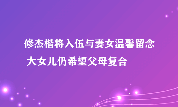 修杰楷将入伍与妻女温馨留念 大女儿仍希望父母复合