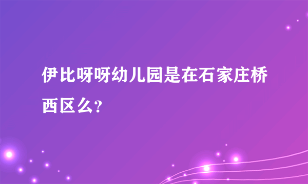 伊比呀呀幼儿园是在石家庄桥西区么？