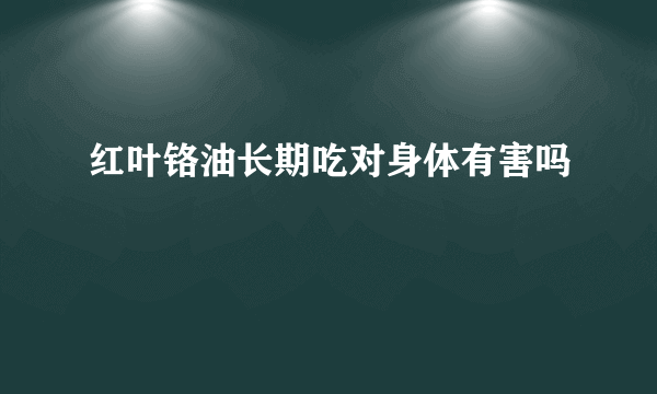 红叶铬油长期吃对身体有害吗