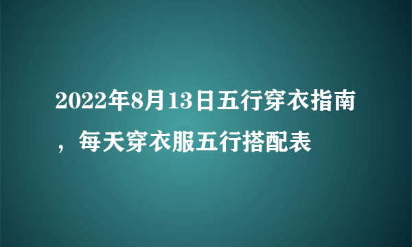 2022年8月13日五行穿衣指南，每天穿衣服五行搭配表