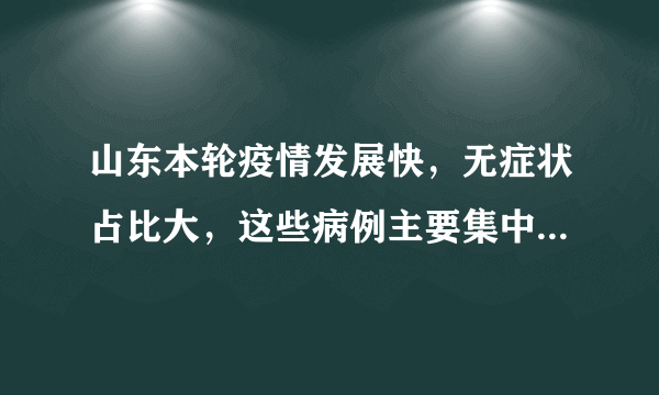 山东本轮疫情发展快，无症状占比大，这些病例主要集中在了哪里？