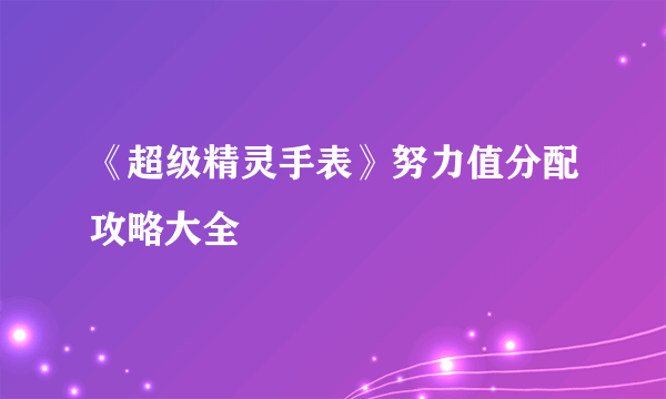 《超级精灵手表》努力值分配攻略大全