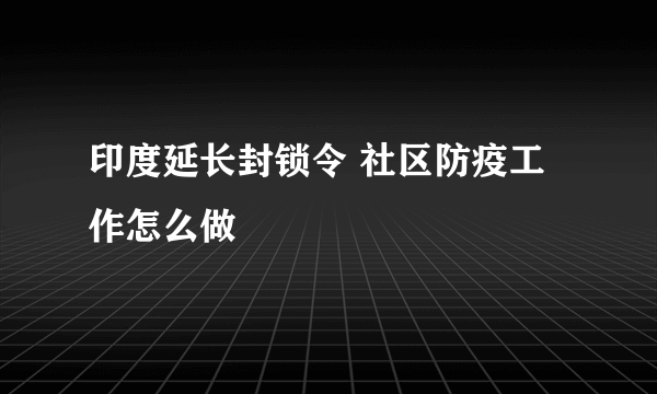 印度延长封锁令 社区防疫工作怎么做