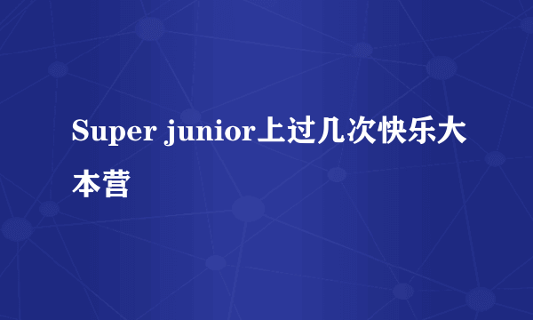 Super junior上过几次快乐大本营