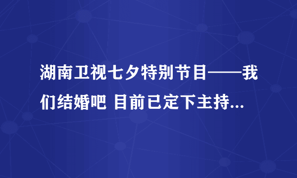 湖南卫视七夕特别节目——我们结婚吧 目前已定下主持人是谁？？？