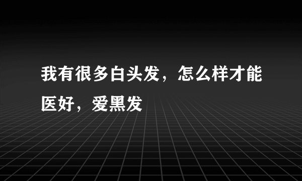 我有很多白头发，怎么样才能医好，爱黑发