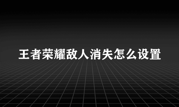 王者荣耀敌人消失怎么设置