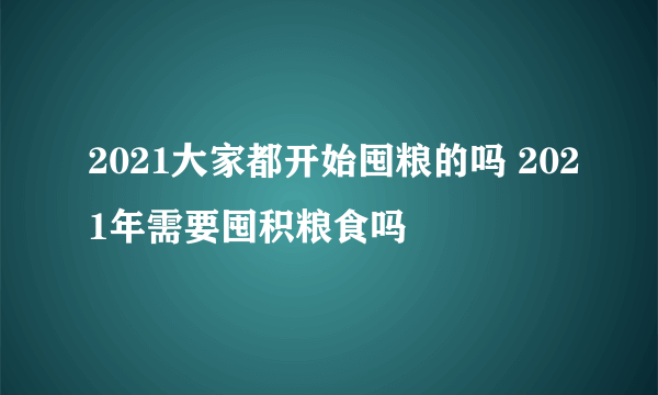 2021大家都开始囤粮的吗 2021年需要囤积粮食吗