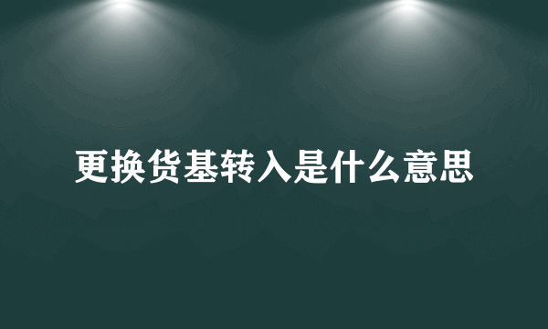 更换货基转入是什么意思