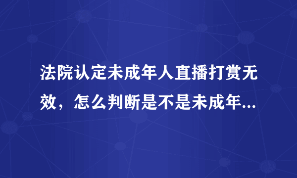 法院认定未成年人直播打赏无效，怎么判断是不是未成年人直播打赏？