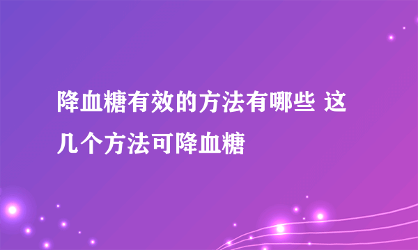 降血糖有效的方法有哪些 这几个方法可降血糖