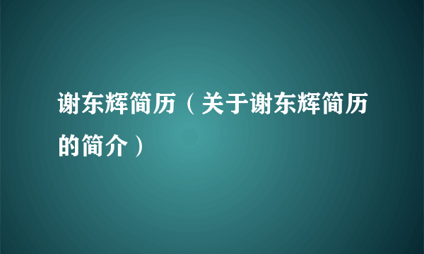 谢东辉简历（关于谢东辉简历的简介）