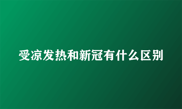 受凉发热和新冠有什么区别