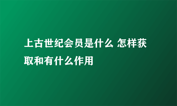 上古世纪会员是什么 怎样获取和有什么作用