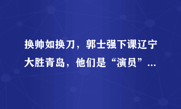 换帅如换刀，郭士强下课辽宁大胜青岛，他们是“演员”？如何评价？