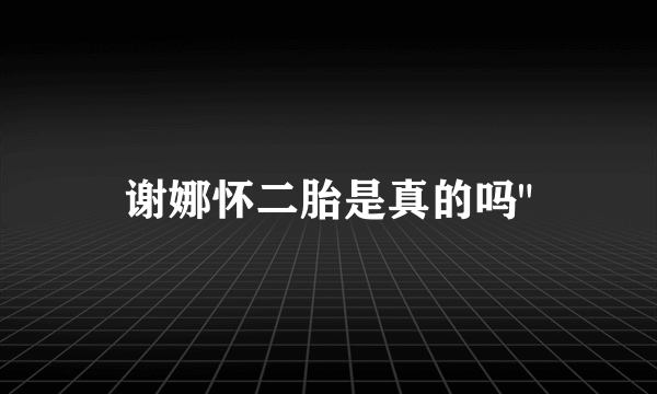 谢娜怀二胎是真的吗