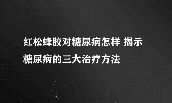 红松蜂胶对糖尿病怎样 揭示糖尿病的三大治疗方法