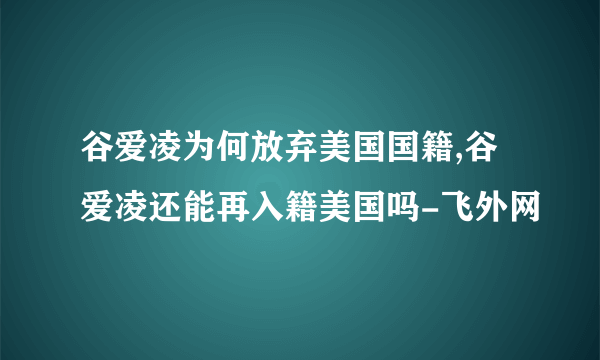 谷爱凌为何放弃美国国籍,谷爱凌还能再入籍美国吗-飞外网