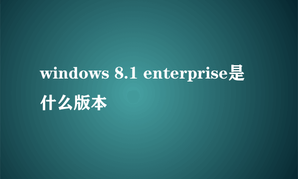 windows 8.1 enterprise是什么版本