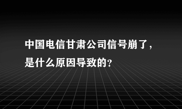 中国电信甘肃公司信号崩了，是什么原因导致的？