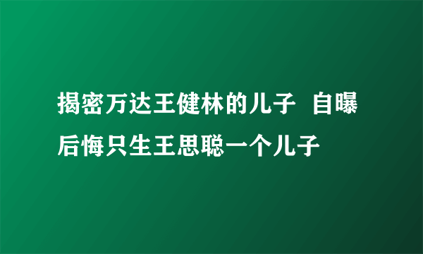 揭密万达王健林的儿子  自曝后悔只生王思聪一个儿子