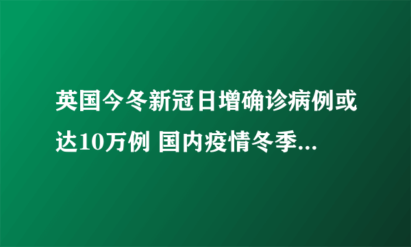 英国今冬新冠日增确诊病例或达10万例 国内疫情冬季有可能爆发吗？