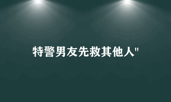 特警男友先救其他人