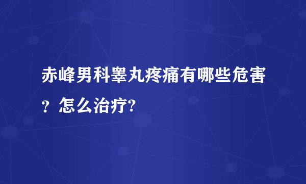 赤峰男科睾丸疼痛有哪些危害？怎么治疗?