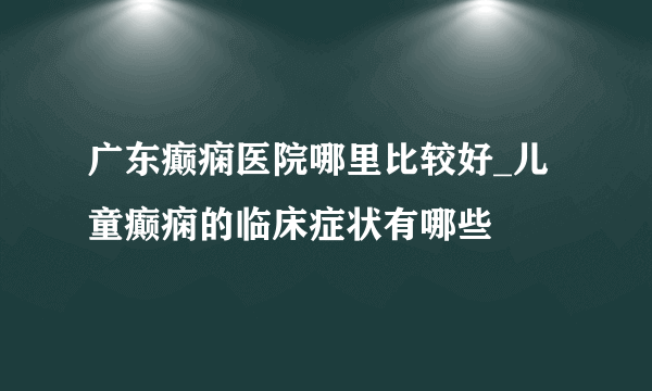 广东癫痫医院哪里比较好_儿童癫痫的临床症状有哪些