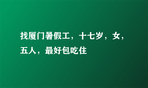 找厦门暑假工，十七岁，女，五人，最好包吃住