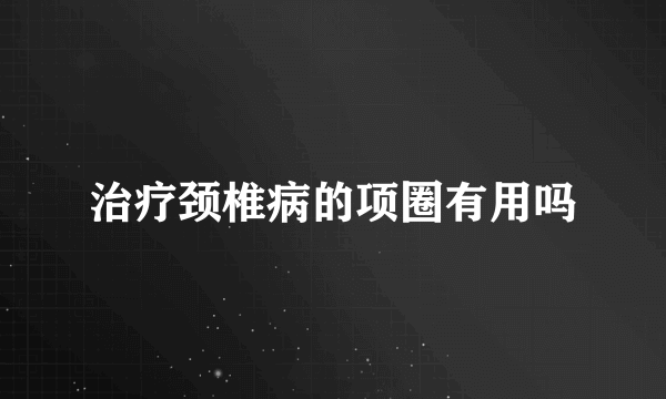 治疗颈椎病的项圈有用吗