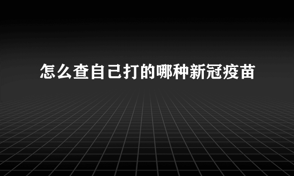 怎么查自己打的哪种新冠疫苗