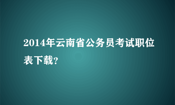 2014年云南省公务员考试职位表下载？