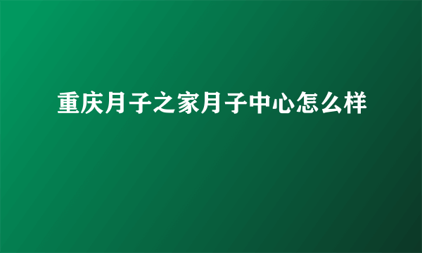 重庆月子之家月子中心怎么样