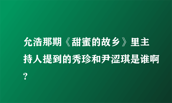 允浩那期《甜蜜的故乡》里主持人提到的秀珍和尹涩琪是谁啊?