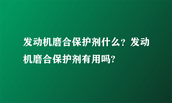 发动机磨合保护剂什么？发动机磨合保护剂有用吗?