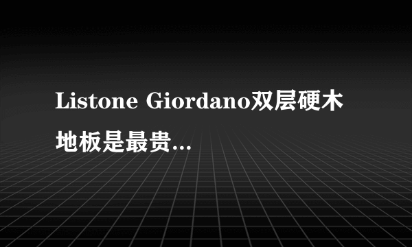 Listone Giordano双层硬木地板是最贵最好么？