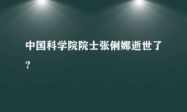 中国科学院院士张俐娜逝世了？