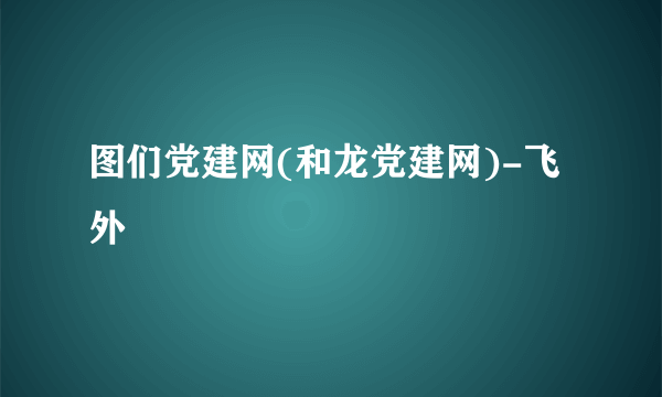 图们党建网(和龙党建网)-飞外