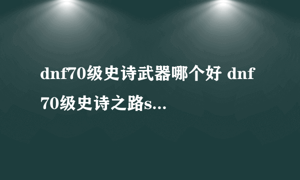 dnf70级史诗武器哪个好 dnf70级史诗之路ss武器奖励汇总