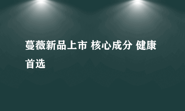 蔓薇新品上市 核心成分 健康首选