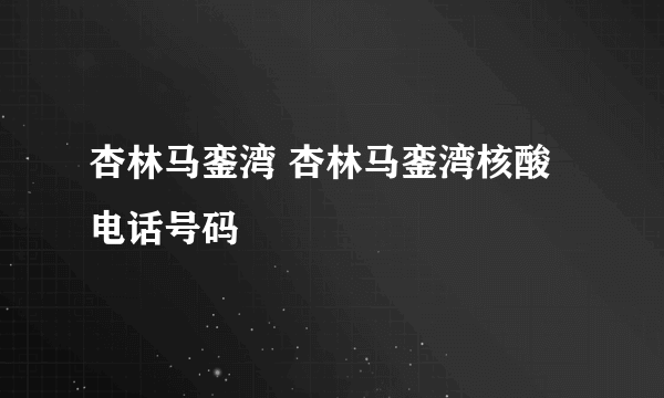 杏林马銮湾 杏林马銮湾核酸电话号码