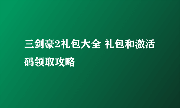 三剑豪2礼包大全 礼包和激活码领取攻略