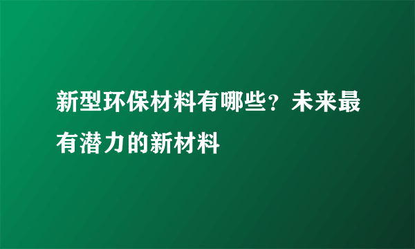 新型环保材料有哪些？未来最有潜力的新材料