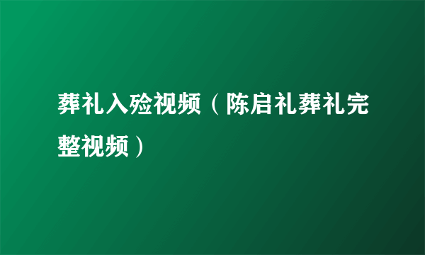 葬礼入殓视频（陈启礼葬礼完整视频）