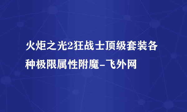 火炬之光2狂战士顶级套装各种极限属性附魔-飞外网