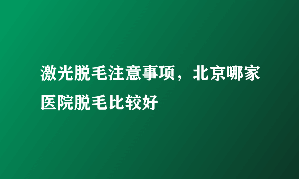 激光脱毛注意事项，北京哪家医院脱毛比较好