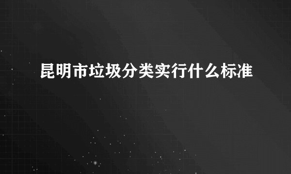 昆明市垃圾分类实行什么标准