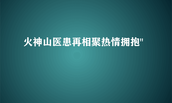 火神山医患再相聚热情拥抱